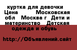 куртка для девочки › Цена ­ 500 - Московская обл., Москва г. Дети и материнство » Детская одежда и обувь   